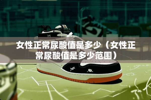 女性正常尿酸值是多少（女性正常尿酸值是多少范围）
