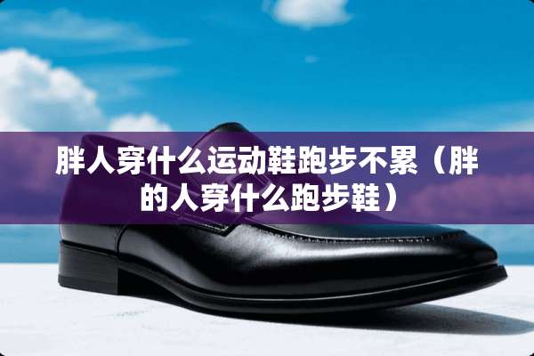 胖人穿什么运动鞋跑步不累（胖的人穿什么跑步鞋）