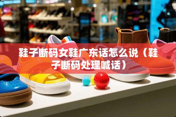 鞋子断码女鞋广东话怎么说（鞋子断码处理喊话）