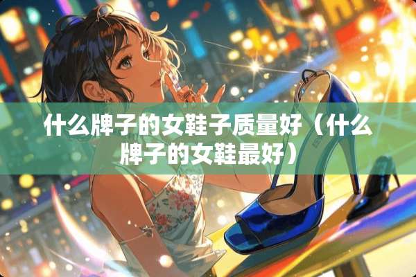 什么牌子的女鞋子质量好（什么牌子的女鞋最好）