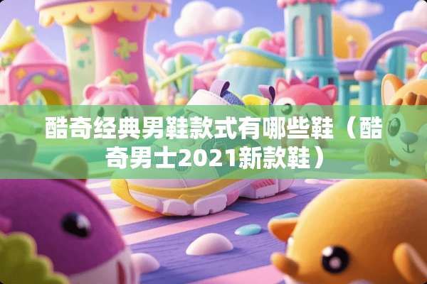 酷奇经典男鞋款式有哪些鞋（酷奇男士2021新款鞋）