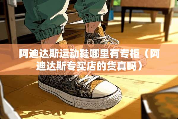阿迪达斯运动鞋哪里有专柜（阿迪达斯专买店的货真吗）