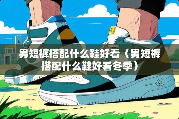 男短裤搭配什么鞋好看（男短裤搭配什么鞋好看冬季）