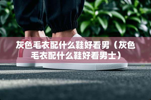 灰色毛衣配什么鞋好看男（灰色毛衣配什么鞋好看男士）