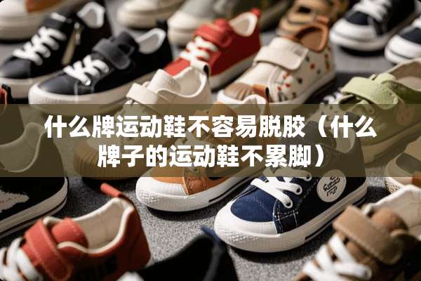 什么牌运动鞋不容易脱胶（什么牌子的运动鞋不累脚）