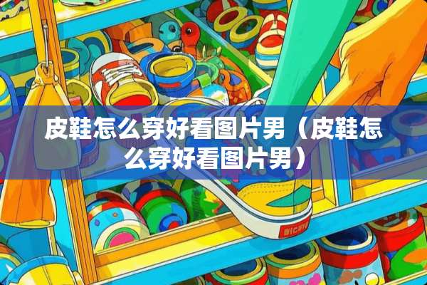 皮鞋怎么穿好看图片男（皮鞋怎么穿好看图片男）