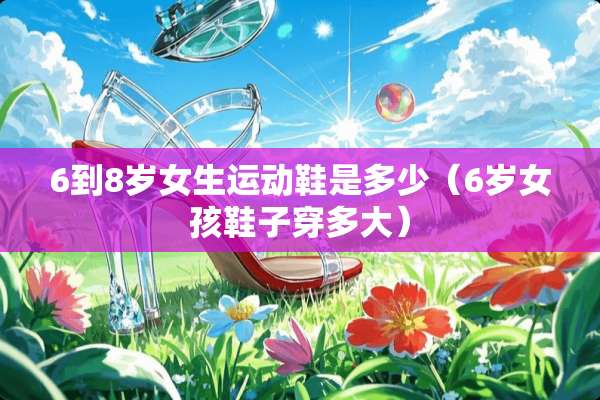 6到8岁女生运动鞋是多少（6岁女孩鞋子穿多大）
