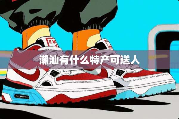潮汕有什么特产可送人
