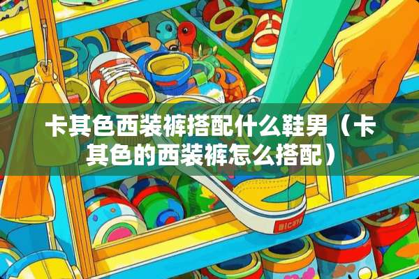 卡其色西装裤搭配什么鞋男（卡其色的西装裤怎么搭配）