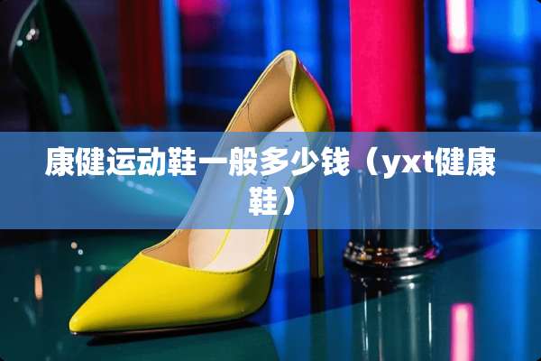 康健运动鞋一般多少钱（yxt健康鞋）