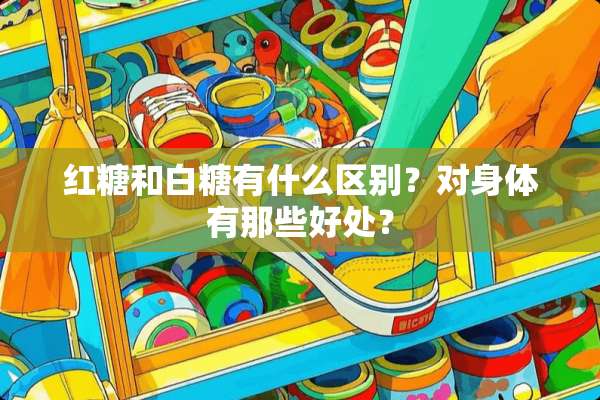 红糖和白糖有什么区别？对身体有那些好处？