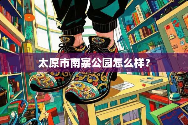 太原市南寨公园怎么样？