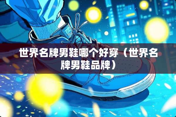 世界名牌男鞋哪个好穿（世界名牌男鞋品牌）
