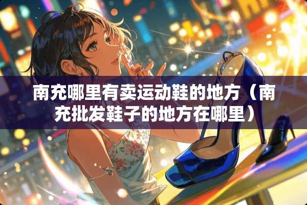 南充哪里有卖运动鞋的地方（南充批发鞋子的地方在哪里）