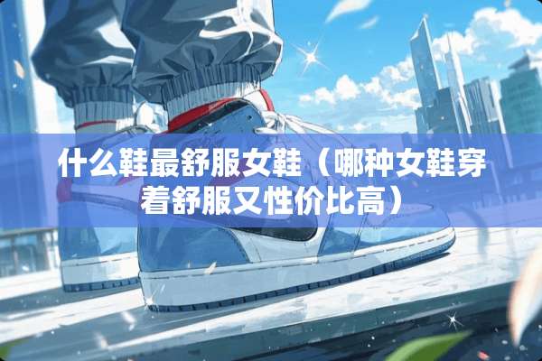 什么鞋最舒服女鞋（哪种女鞋穿着舒服又性价比高）
