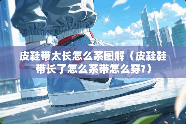 皮鞋带太长怎么系图解（皮鞋鞋带长了怎么系带怎么穿?）