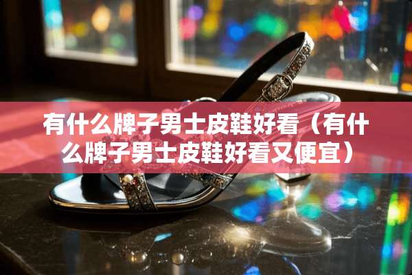 有什么牌子男士皮鞋好看（有什么牌子男士皮鞋好看又便宜）