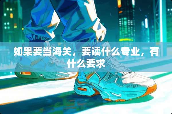 如果要当海关，要读什么专业，有什么要求