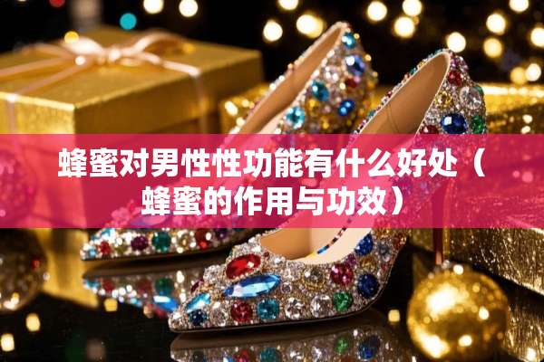 蜂蜜对男性性功能有什么好处（蜂蜜的作用与功效）