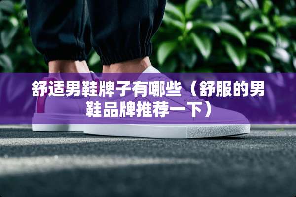 舒适男鞋牌子有哪些（舒服的男鞋品牌推荐一下）