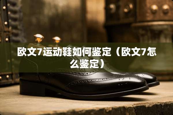 欧文7运动鞋如何鉴定（欧文7怎么鉴定）