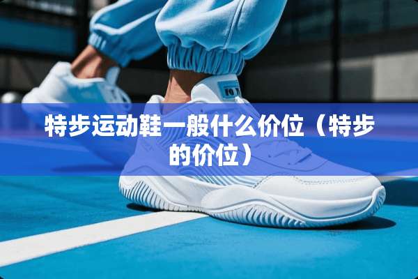 特步运动鞋一般什么价位（特步的价位）