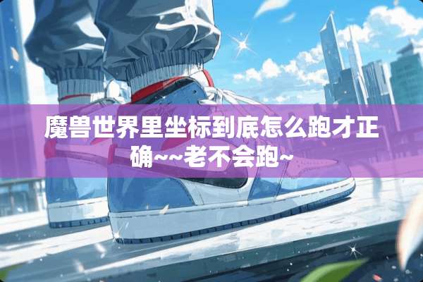 魔兽世界里坐标到底怎么跑才正确~~老不会跑~