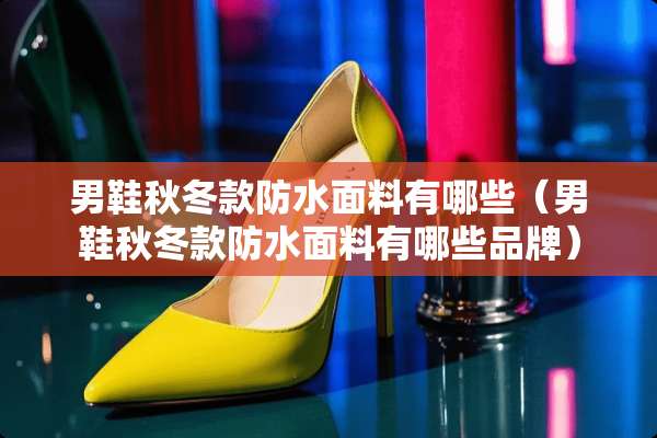 男鞋秋冬款防水面料有哪些（男鞋秋冬款防水面料有哪些品牌）