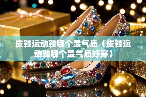 皮鞋运动鞋哪个显气质（皮鞋运动鞋哪个显气质好穿）