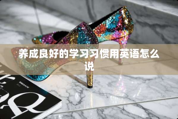 养成良好的学习习惯用英语怎么说