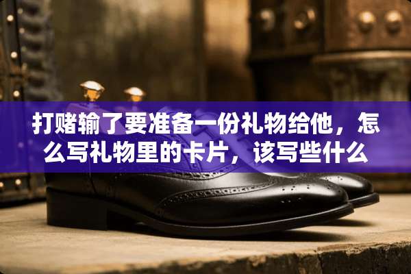 打赌输了要准备一份礼物给他，怎么写礼物里的卡片，该写些什么⊙⊙？
