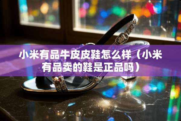 小米有品牛皮皮鞋怎么样（小米有品卖的鞋是正品吗）
