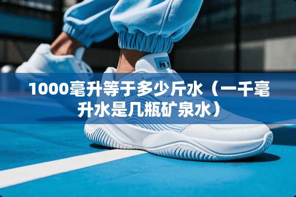 1000毫升等于多少斤水（一千毫升水是几瓶矿泉水）