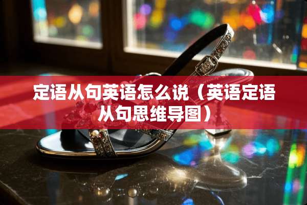 定语从句英语怎么说（英语定语从句思维导图）