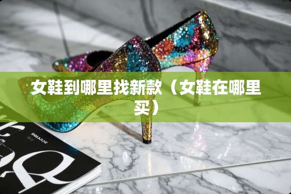 女鞋到***新款（女鞋在哪里买）