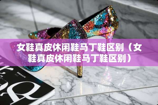 女鞋真皮休闲鞋马丁鞋区别（女鞋真皮休闲鞋马丁鞋区别）