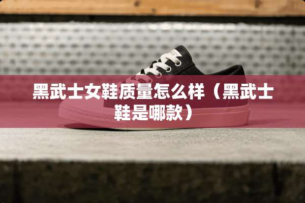 黑武士女鞋质量怎么样（黑武士鞋是哪款）