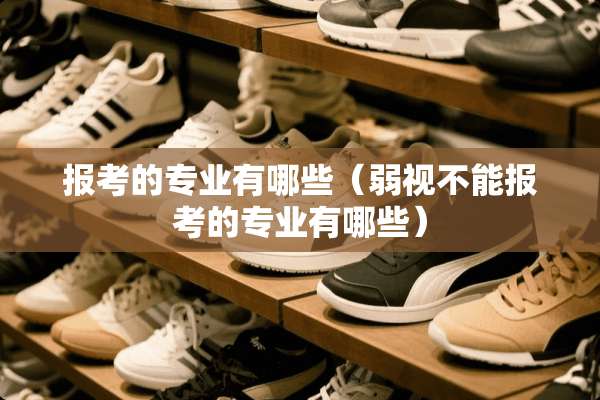 报考的专业有哪些（弱视不能报考的专业有哪些）