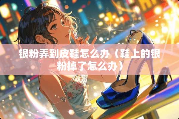 银粉弄到皮鞋怎么办（鞋上的银粉掉了怎么办）