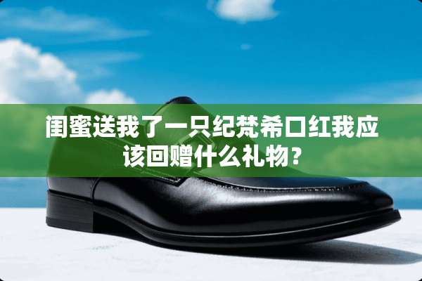 闺蜜送我了一只纪梵希口红我应该回赠什么礼物？