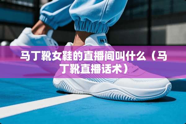 马丁靴女鞋的直播间叫什么（马丁靴直播话术）