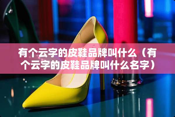 有个云字的皮鞋品牌叫什么（有个云字的皮鞋品牌叫什么名字）