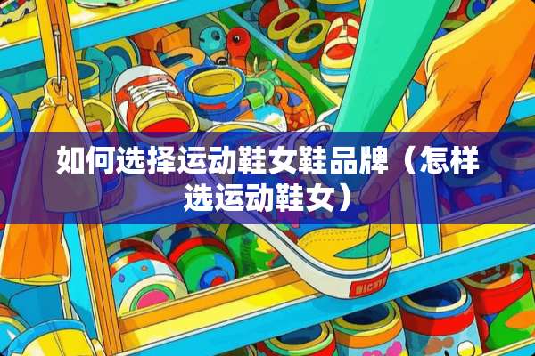 如何选择运动鞋女鞋品牌（怎样选运动鞋女）