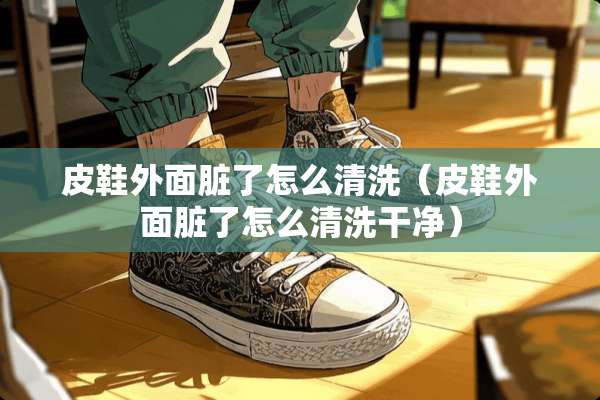 皮鞋外面脏了怎么清洗（皮鞋外面脏了怎么清洗干净）