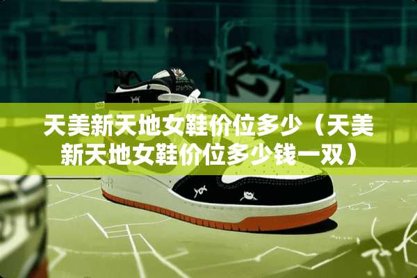 天美新天地女鞋价位多少（天美新天地女鞋价位多少钱一双）