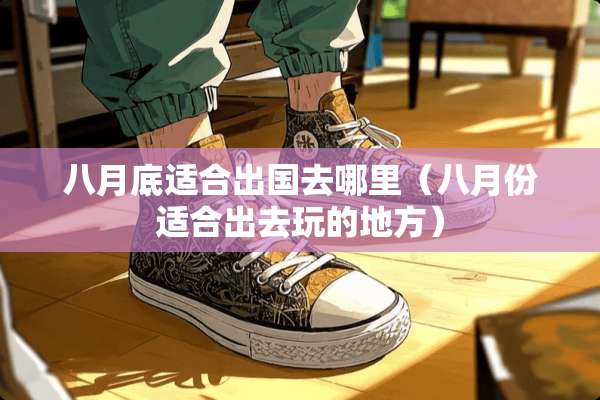 八月底适合出国去哪里（八月份适合出去玩的地方）