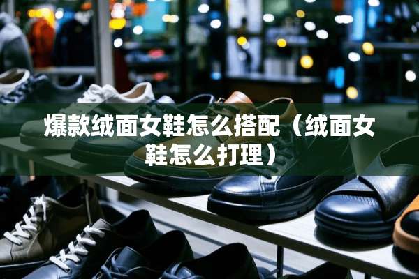 爆款绒面女鞋怎么搭配（绒面女鞋怎么打理）