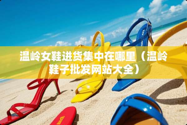 温岭女鞋进货集中在哪里（温岭鞋子批发网站大全）
