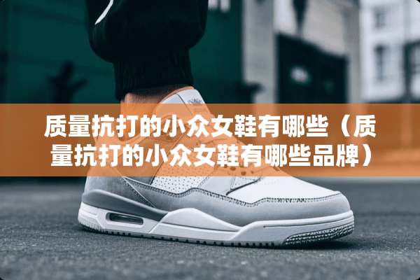 质量抗打的小众女鞋有哪些（质量抗打的小众女鞋有哪些品牌）