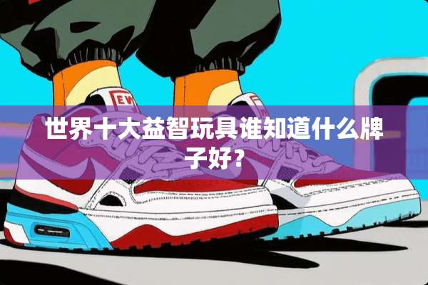 世界十大益智玩具谁知道什么牌子好？